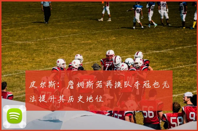 皮尔斯：詹姆斯若再换队夺冠也无法提升其历史地位