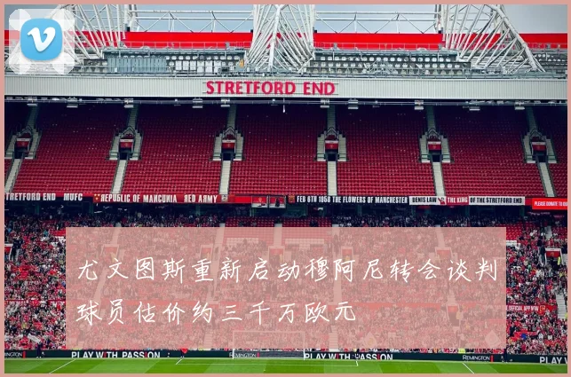 尤文图斯重新启动穆阿尼转会谈判球员估价约三千万欧元