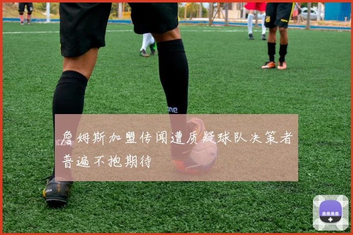 詹姆斯加盟传闻遭质疑球队决策者普遍不抱期待