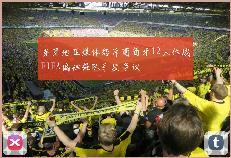 克罗地亚媒体怒斥葡萄牙12人作战FIFA偏袒强队引发争议