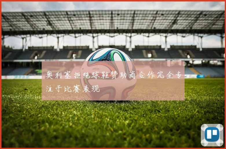 奥利塞拒绝球鞋赞助商合作完全专注于比赛表现