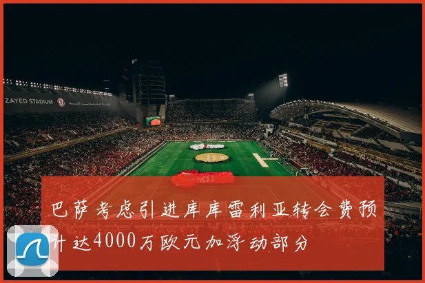 巴萨考虑引进库库雷利亚转会费预计达4000万欧元加浮动部分
