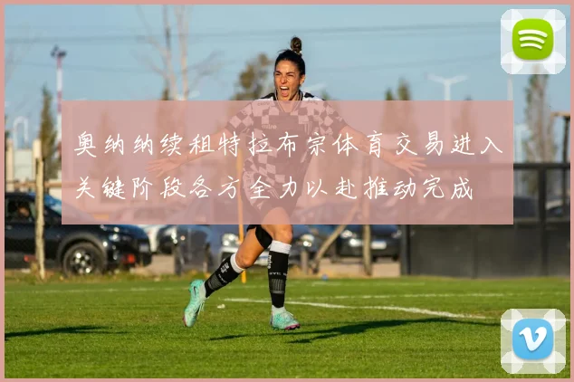 奥纳纳续租特拉布宗体育交易进入关键阶段各方全力以赴推动完成