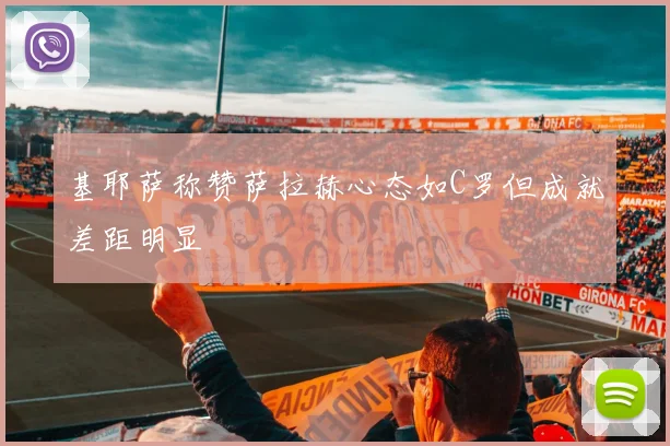 基耶萨称赞萨拉赫心态如C罗但成就差距明显