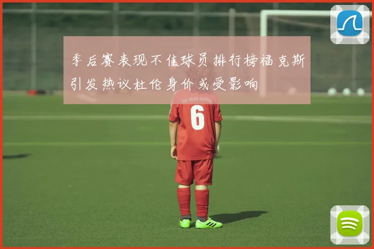 季后赛表现不佳球员排行榜福克斯引发热议杜伦身价或受影响