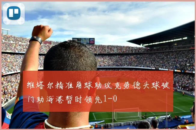 维塔尔精准角球助攻克劳德头球破门助海港暂时领先1-0