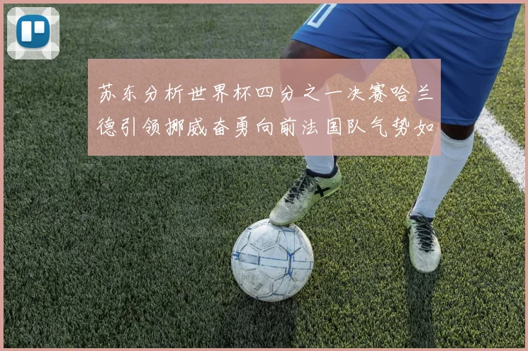 苏东分析世界杯四分之一决赛哈兰德引领挪威奋勇向前法国队气势如虹