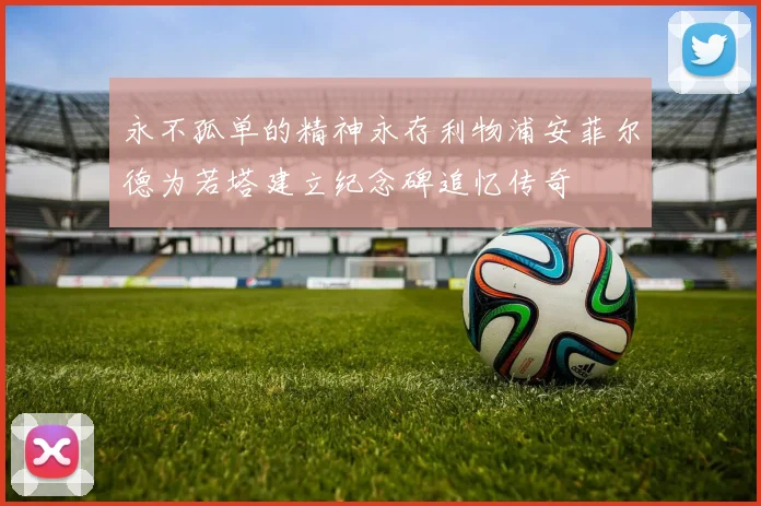 永不孤单的精神永存利物浦安菲尔德为若塔建立纪念碑追忆传奇
