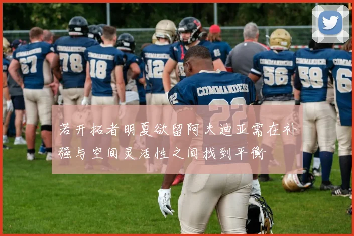 若开拓者明夏欲留阿夫迪亚需在补强与空间灵活性之间找到平衡