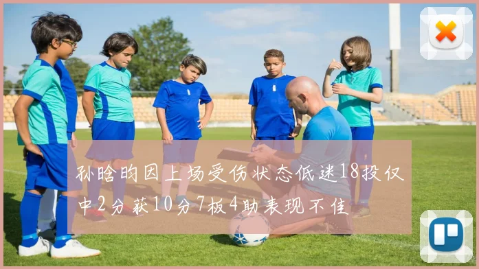 孙晗昀因上场受伤状态低迷18投仅中2分获10分7板4助表现不佳