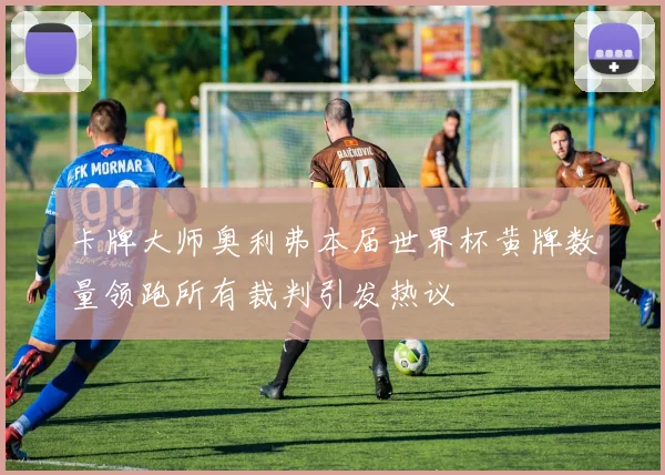 卡牌大师奥利弗本届世界杯黄牌数量领跑所有裁判引发热议