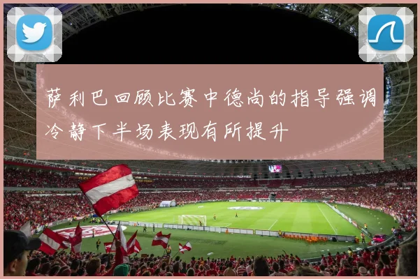 萨利巴回顾比赛中德尚的指导强调冷静下半场表现有所提升