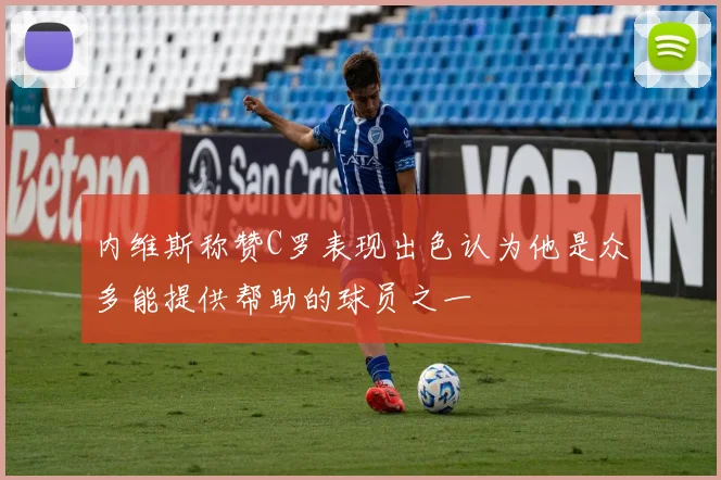 内维斯称赞C罗表现出色认为他是众多能提供帮助的球员之一