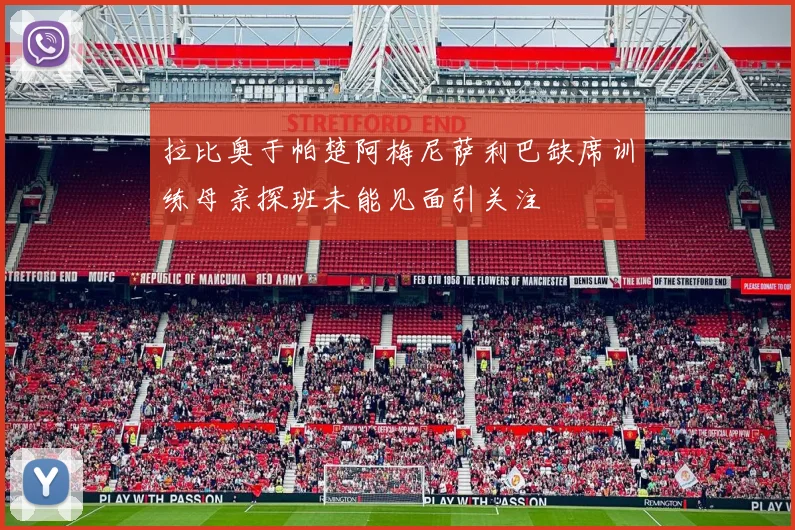 拉比奥于帕楚阿梅尼萨利巴缺席训练母亲探班未能见面引关注