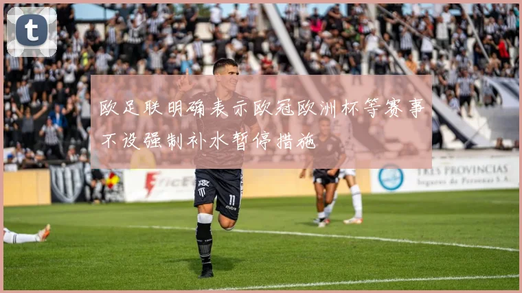 欧足联明确表示欧冠欧洲杯等赛事不设强制补水暂停措施