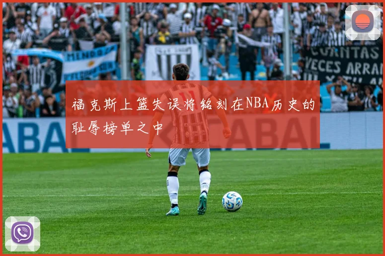 福克斯上篮失误将铭刻在NBA历史的耻辱榜单之中