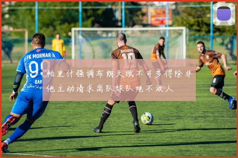 帕里什强调布朗天赋不可多得除非他主动请求离队球队绝不放人