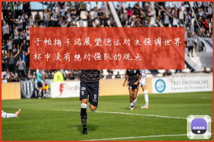 于帕梅卡诺展望德法对决强调世界杯中没有绝对强队的观点