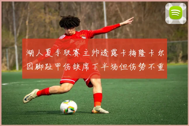 湖人夏季联赛主帅透露卡梅隆卡尔因脚趾甲伤缺席下半场但伤势不重