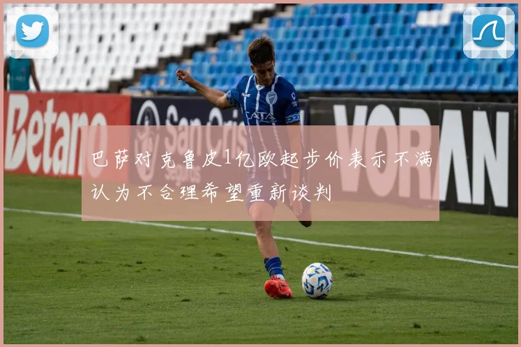 巴萨对克鲁皮1亿欧起步价表示不满认为不合理希望重新谈判