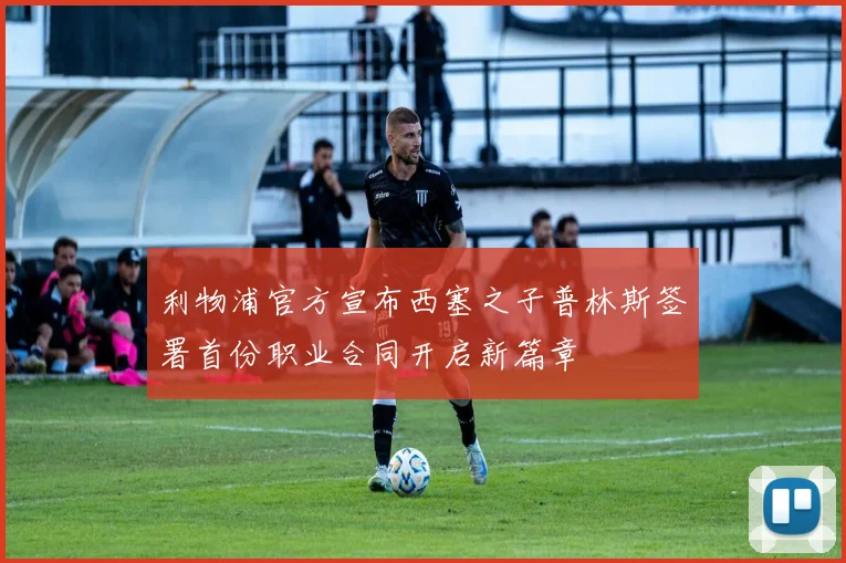 利物浦官方宣布西塞之子普林斯签署首份职业合同开启新篇章