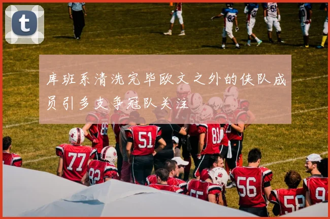 库班系清洗完毕欧文之外的侠队成员引多支争冠队关注