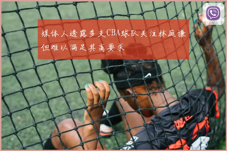 媒体人透露多支CBA球队关注林庭谦但难以满足其高要求